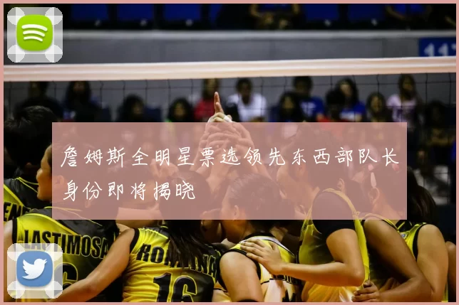 詹姆斯全明星票选领先东西部队长身份即将揭晓