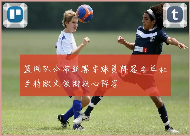 篮网队公布新赛季球员阵容名单杜兰特欧文领衔核心阵容