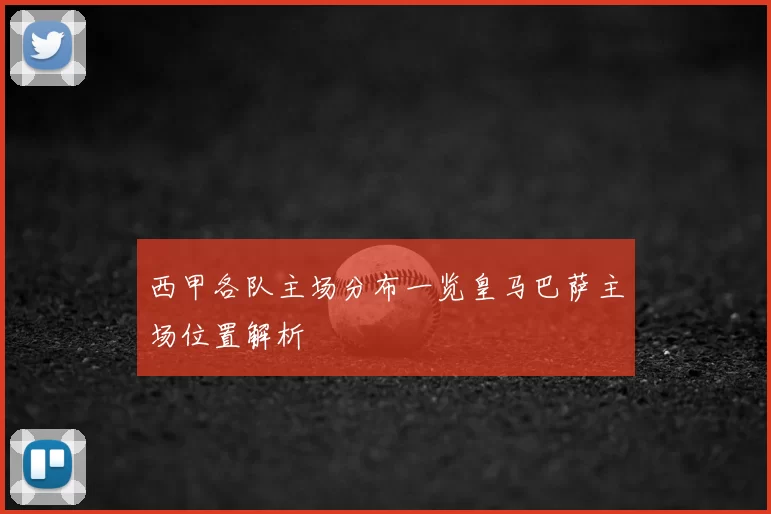 西甲各队主场分布一览皇马巴萨主场位置解析