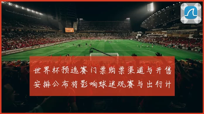 世界杯预选赛门票购票渠道与开售安排公布将影响球迷观赛与出行计划