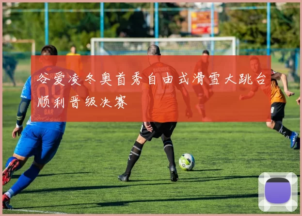 谷爱凌冬奥首秀自由式滑雪大跳台顺利晋级决赛