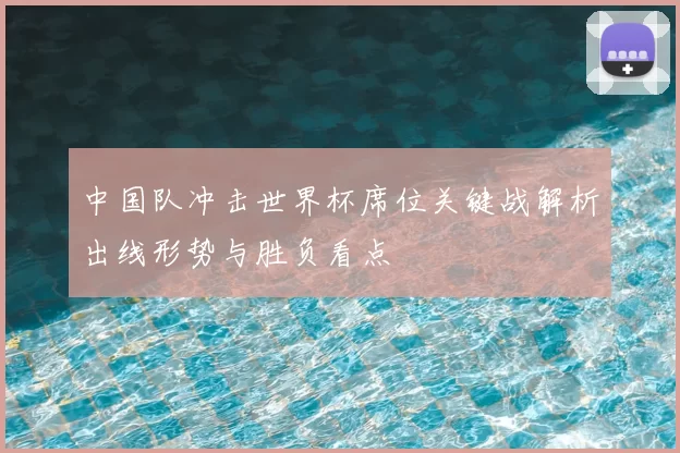 中国队冲击世界杯席位关键战解析出线形势与胜负看点