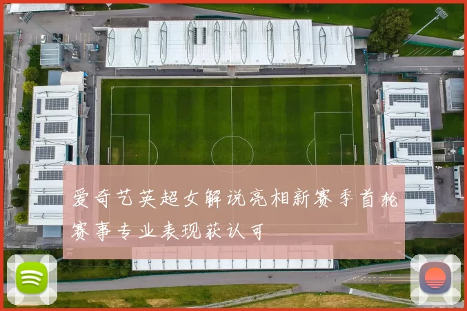 爱奇艺英超女解说亮相新赛季首轮赛事专业表现获认可