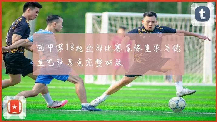 西甲第18轮全部比赛录像皇家马德里巴萨马竞完整回放