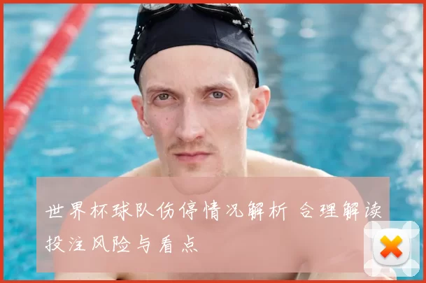 世界杯球队伤停情况解析 合理解读投注风险与看点