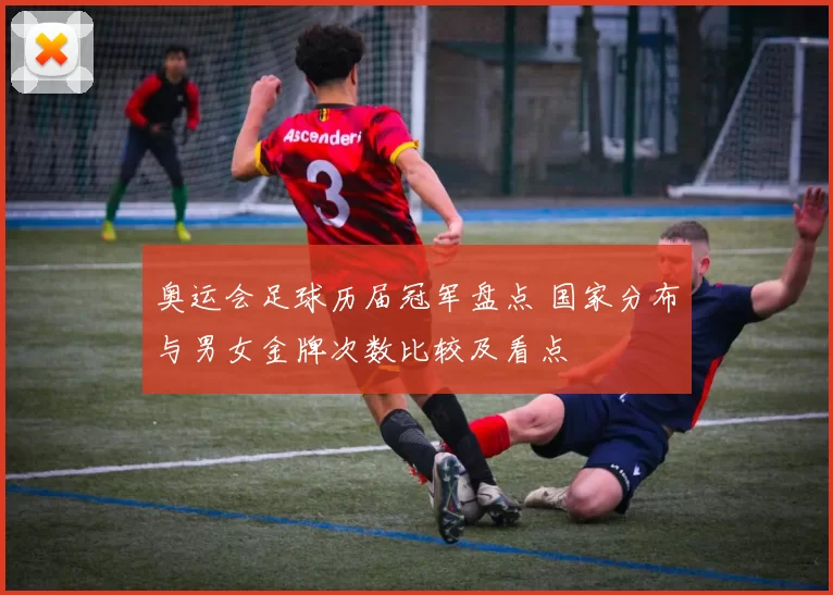 奥运会足球历届冠军盘点 国家分布与男女金牌次数比较及看点