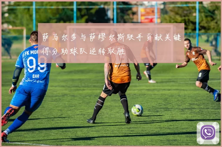 萨马尔多与萨缪尔斯联手贡献关键得分助球队逆转取胜