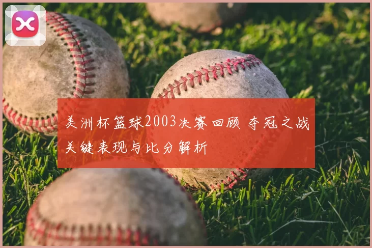 美洲杯篮球2003决赛回顾 夺冠之战关键表现与比分解析