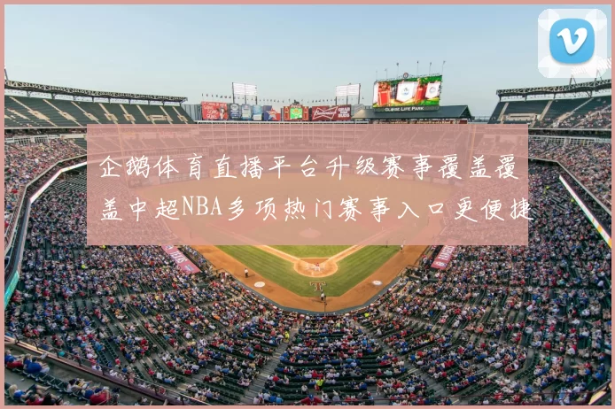 企鹅体育直播平台升级赛事覆盖覆盖中超NBA多项热门赛事入口更便捷