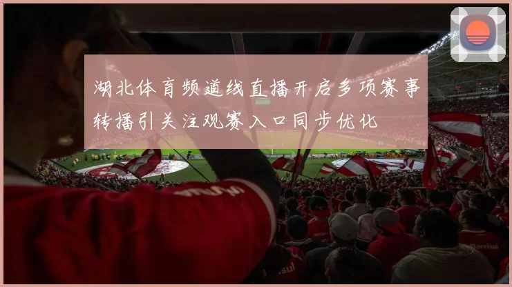 湖北体育频道线直播开启多项赛事转播引关注观赛入口同步优化