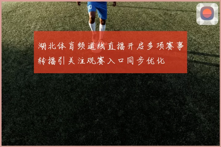湖北体育频道线直播开启多项赛事转播引关注观赛入口同步优化