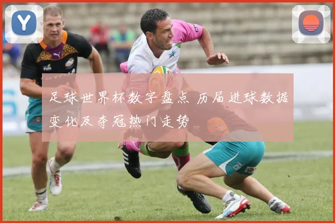足球世界杯数字盘点 历届进球数据变化及夺冠热门走势