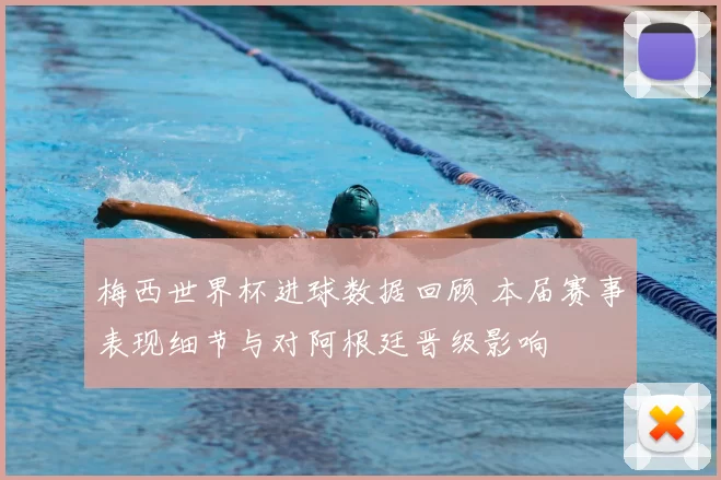 梅西世界杯进球数据回顾 本届赛事表现细节与对阿根廷晋级影响