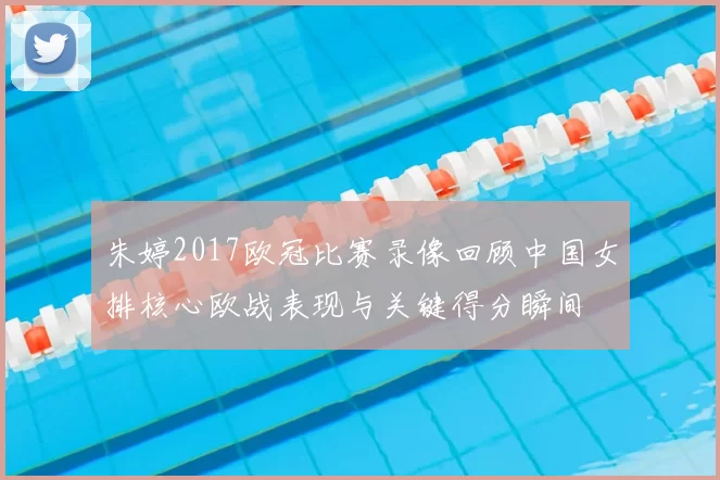 朱婷2017欧冠比赛录像回顾中国女排核心欧战表现与关键得分瞬间