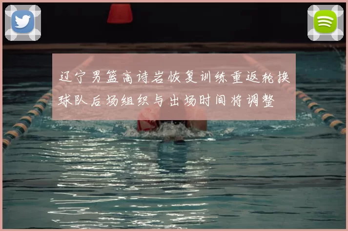 辽宁男篮高诗岩恢复训练重返轮换球队后场组织与出场时间将调整