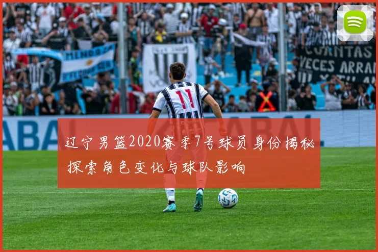 辽宁男篮2020赛季7号球员身份揭秘 探索角色变化与球队影响