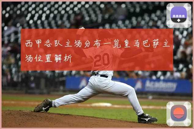 西甲各队主场分布一览皇马巴萨主场位置解析