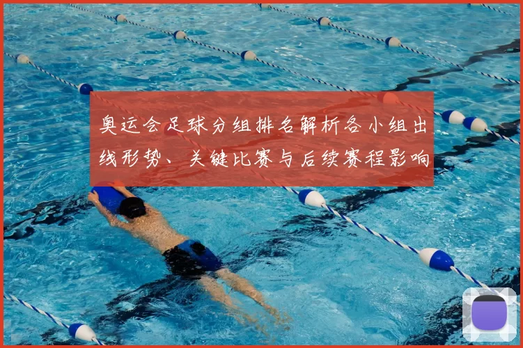 奥运会足球分组排名解析各小组出线形势、关键比赛与后续赛程影响