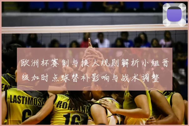 欧洲杯赛制与换人规则解析小组晋级加时点球替补影响与战术调整