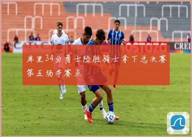 库里34分勇士险胜骑士拿下总决赛第五场夺赛点