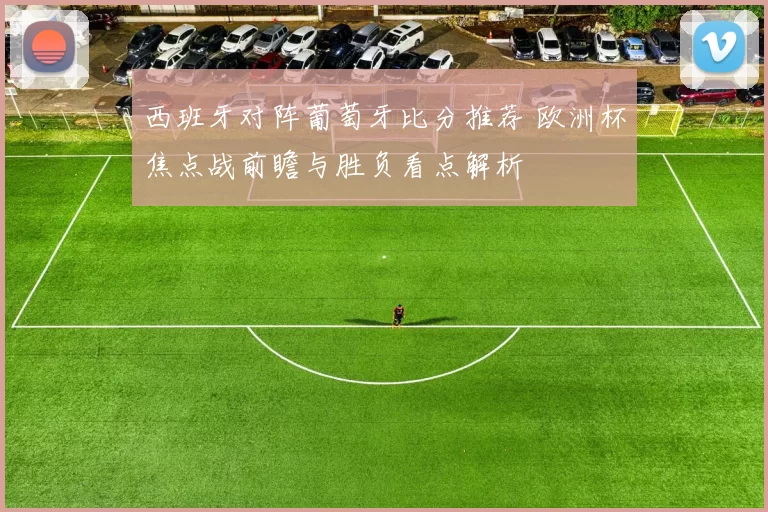 西班牙对阵葡萄牙比分推荐 欧洲杯焦点战前瞻与胜负看点解析