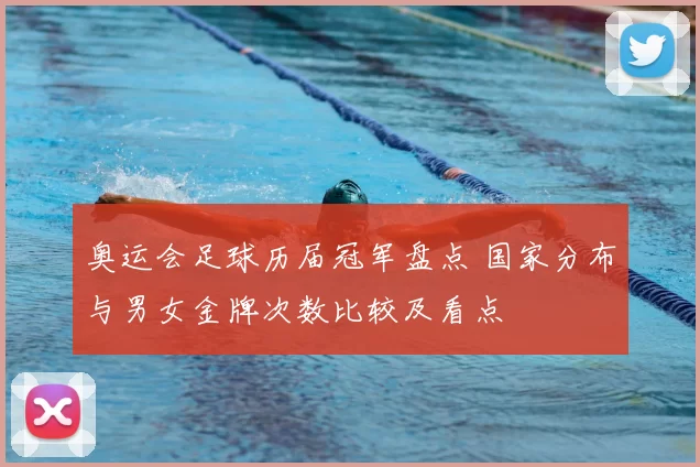 奥运会足球历届冠军盘点 国家分布与男女金牌次数比较及看点