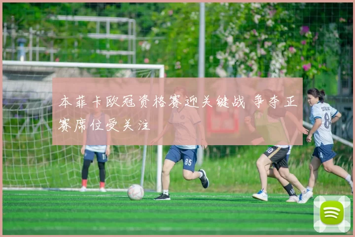 本菲卡欧冠资格赛迎关键战 争夺正赛席位受关注