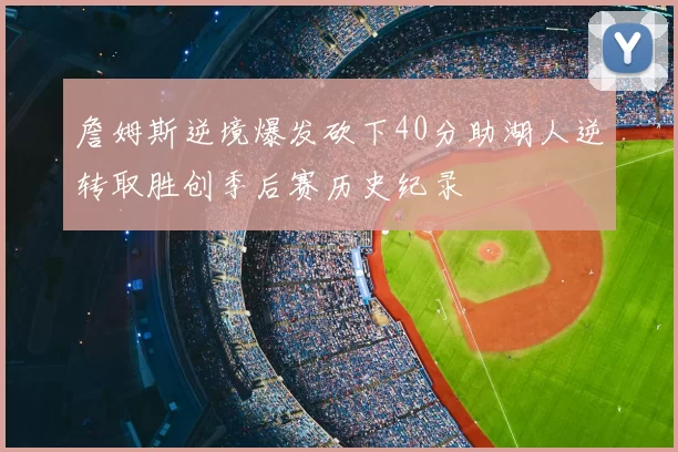 詹姆斯逆境爆发砍下40分助湖人逆转取胜创季后赛历史纪录