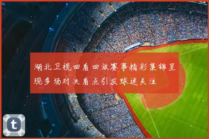 湖北卫视回看回放赛事精彩集锦呈现多场对决看点引发球迷关注