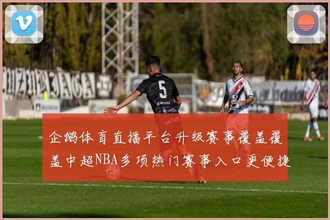 企鹅体育直播平台升级赛事覆盖覆盖中超NBA多项热门赛事入口更便捷