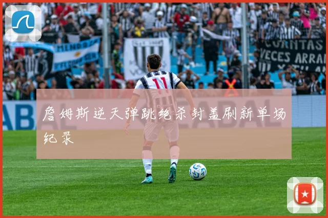 詹姆斯逆天弹跳绝杀封盖刷新单场纪录