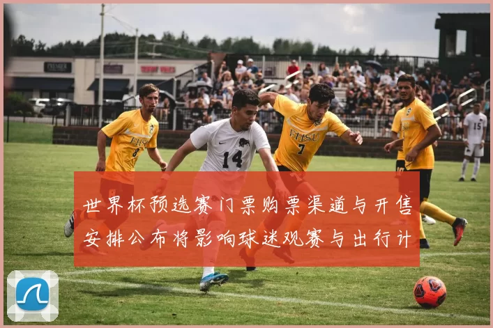 世界杯预选赛门票购票渠道与开售安排公布将影响球迷观赛与出行计划