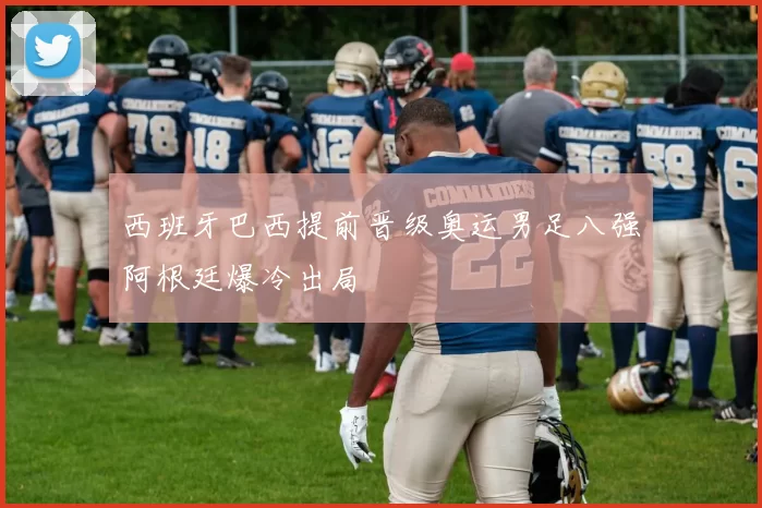 西班牙巴西提前晋级奥运男足八强阿根廷爆冷出局