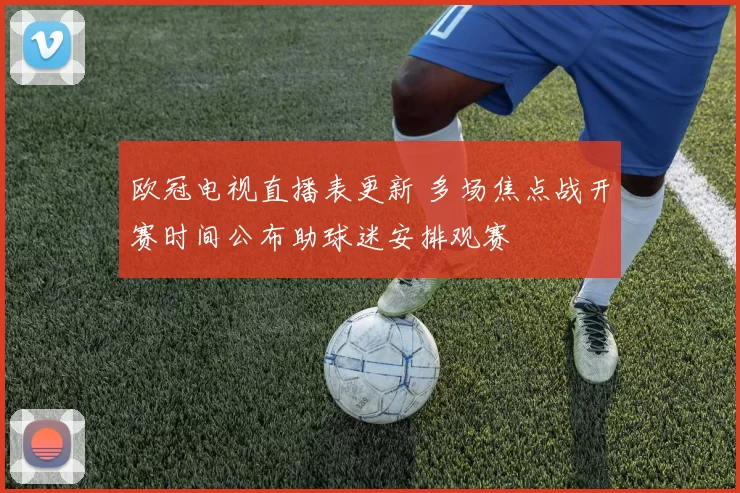 欧冠电视直播表更新 多场焦点战开赛时间公布助球迷安排观赛