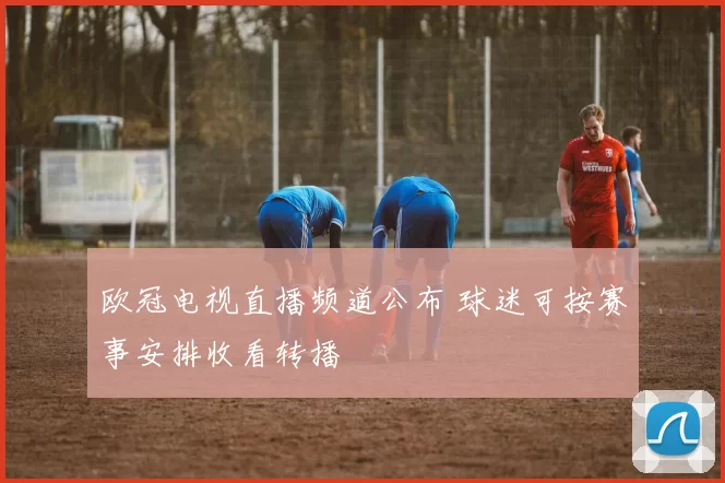 欧冠电视直播频道公布 球迷可按赛事安排收看转播