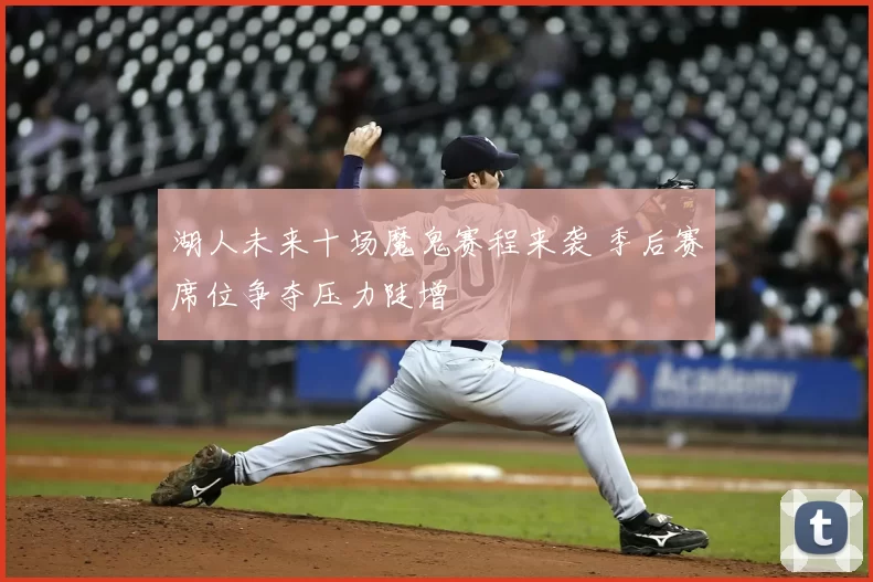 湖人未来十场魔鬼赛程来袭 季后赛席位争夺压力陡增