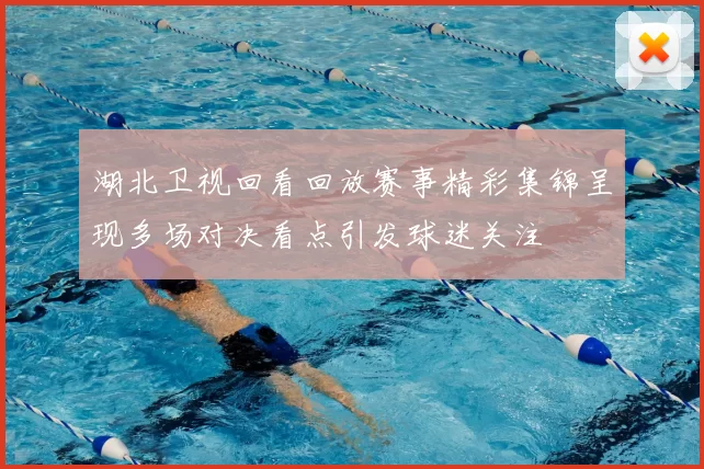 湖北卫视回看回放赛事精彩集锦呈现多场对决看点引发球迷关注