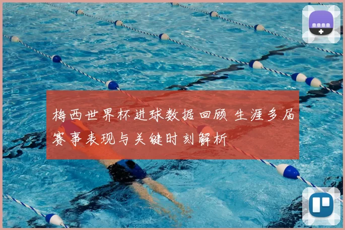 梅西世界杯进球数据回顾 生涯多届赛事表现与关键时刻解析