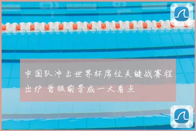 中国队冲击世界杯席位关键战赛程出炉 晋级前景成一大看点