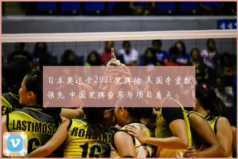 日本奥运会2021奖牌榜 美国夺金数领先 中国奖牌分布与项目看点