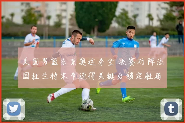 美国男篮东京奥运夺金 决赛对阵法国杜兰特末节连得关键分锁定胜局