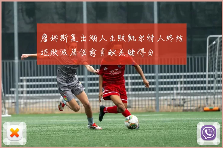 詹姆斯复出湖人击败凯尔特人终结连败浓眉伤愈贡献关键得分