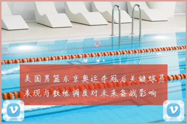 美国男篮东京奥运夺冠后关键球员表现与教练调度对未来备战影响