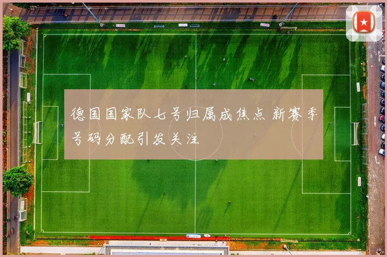 德国国家队七号归属成焦点 新赛季号码分配引发关注