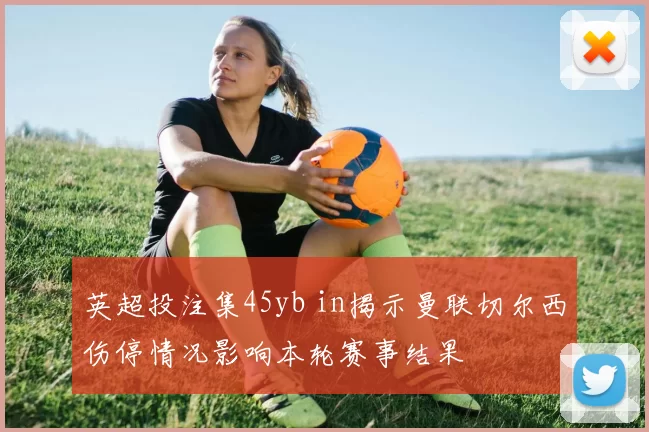 英超投注集45yb in揭示曼联切尔西伤停情况影响本轮赛事结果