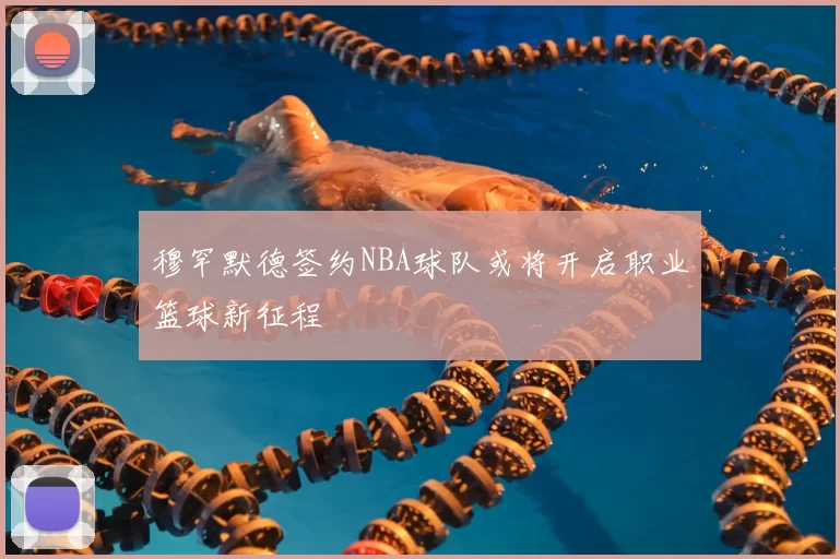 穆罕默德签约NBA球队或将开启职业篮球新征程