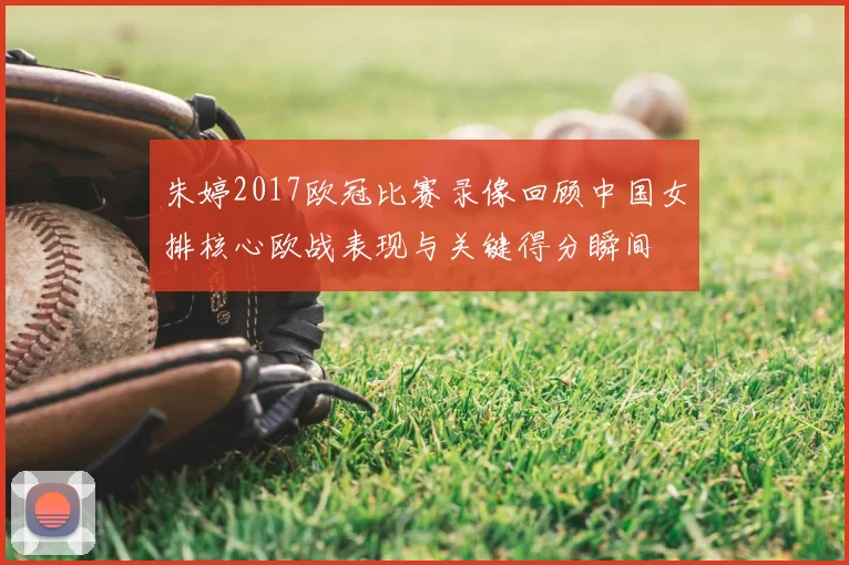 朱婷2017欧冠比赛录像回顾中国女排核心欧战表现与关键得分瞬间
