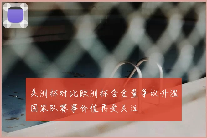 美洲杯对比欧洲杯含金量争议升温国家队赛事价值再受关注