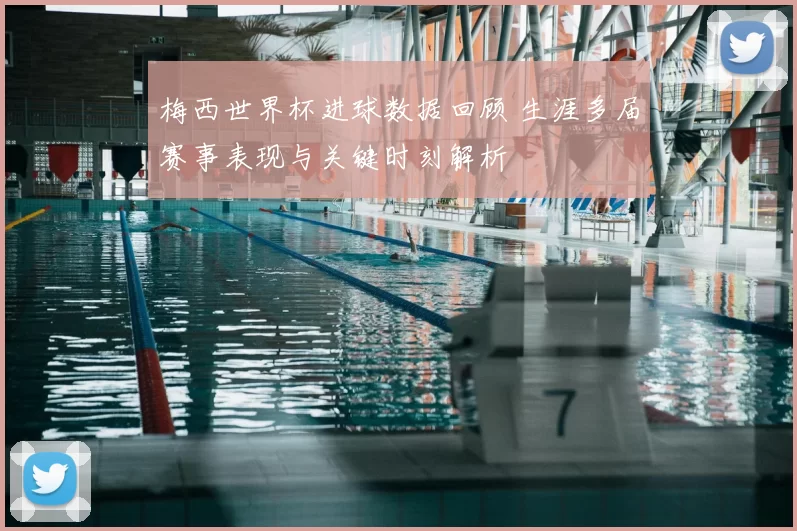 梅西世界杯进球数据回顾 生涯多届赛事表现与关键时刻解析